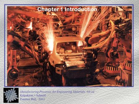 Manufacturing Processes for Engineering Materials, 4th ed. Kalpakjian Schmid Prentice Hall, 2003 Chapter 1 Introduction.
