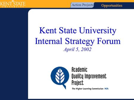 Kent State University Internal Strategy Forum Kent State University Internal Strategy Forum April 5, 2002 Action Projects Opportunities.