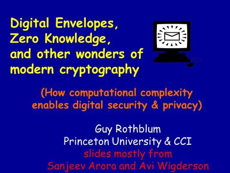 Digital Envelopes, Zero Knowledge, and other wonders of modern cryptography (How computational complexity enables digital security & privacy) Guy Rothblum.