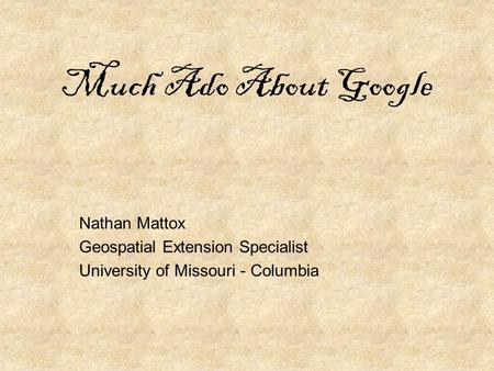 Much Ado About Google Nathan Mattox Geospatial Extension Specialist University of Missouri - Columbia.