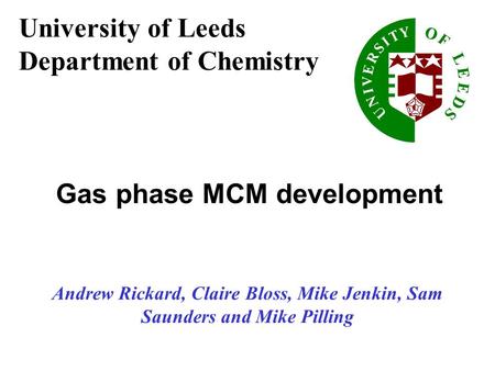 Andrew Rickard, Claire Bloss, Mike Jenkin, Sam Saunders and Mike Pilling Gas phase MCM development University of Leeds Department of Chemistry.