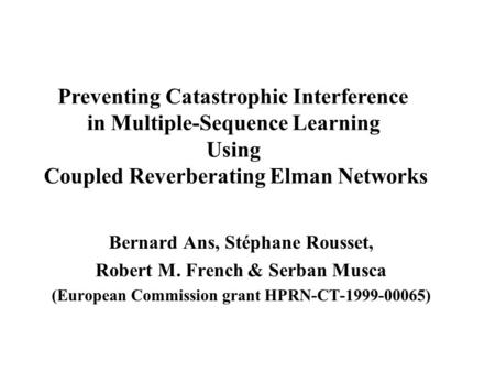 Bernard Ans, Stéphane Rousset, Robert M. French & Serban Musca (European Commission grant HPRN-CT-1999-00065) Preventing Catastrophic Interference in.