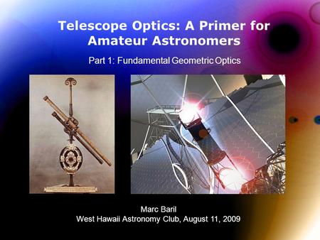 Telescope Optics: A Primer for Amateur Astronomers Part 1: Fundamental Geometric Optics Marc Baril West Hawaii Astronomy Club, August 11, 2009.