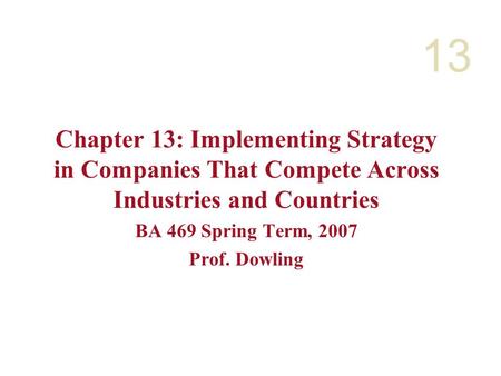 13 Chapter 13: Implementing Strategy in Companies That Compete Across Industries and Countries BA 469 Spring Term, 2007 Prof. Dowling.