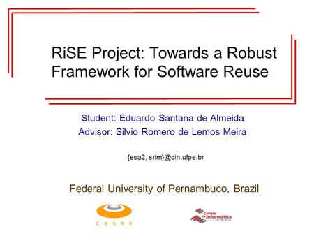 RiSE Project: Towards a Robust Framework for Software Reuse Student: Eduardo Santana de Almeida Advisor: Silvio Romero de Lemos Meira Federal University.