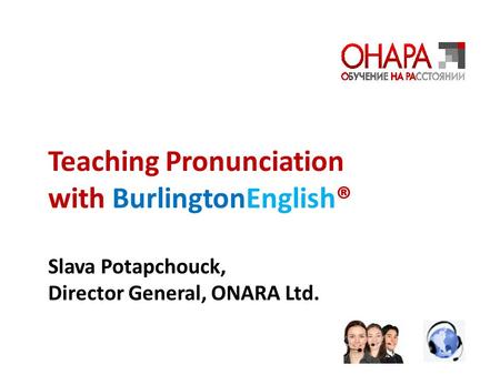 Teaching Pronunciation with BurlingtonEnglish® Slava Potapchouck, Director General, ONARA Ltd.