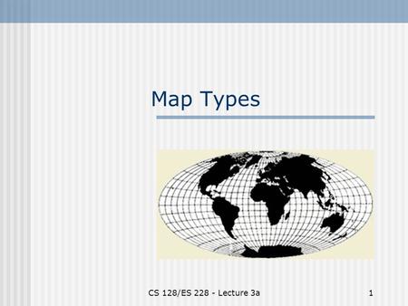 CS 128/ES 228 - Lecture 3a1 Map Types. CS 128/ES 228 - Lecture 3a2 Two Related Hierarchies Data Information Knowledge Input Process Output Question: When.