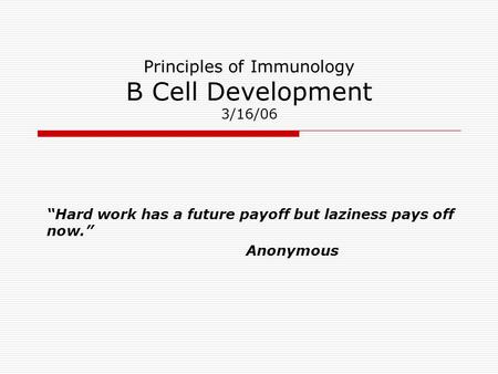 Principles of Immunology B Cell Development 3/16/06 “Hard work has a future payoff but laziness pays off now.” Anonymous.