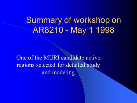 Summary of workshop on AR8210 - May 1 1998 One of the MURI candidate active regions selected for detailed study and modeling.