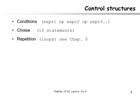 1 TDBA66, VT-03, Lecture - Ch. 4 Control structures Conditions (expr1 op expr2 op expr3..) Choise (if statements) Repetition (loops) see Chap. 5.