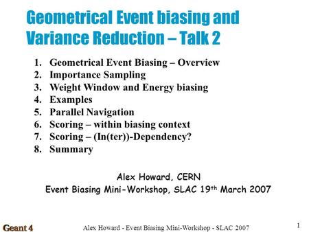 Alex Howard - Event Biasing Mini-Workshop - SLAC 2007 1 Geometrical Event biasing and Variance Reduction – Talk 2 Alex Howard, CERN Event Biasing Mini-Workshop,