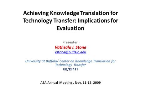 Achieving Knowledge Translation for Technology Transfer: Implications for Evaluation Presenter: Vathsala I. Stone University at Buffalo/