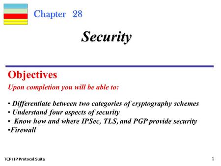 TCP/IP Protocol Suite 1 Chapter 28 Upon completion you will be able to: Security Differentiate between two categories of cryptography schemes Understand.