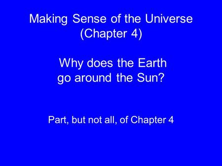 Making Sense of the Universe (Chapter 4) Why does the Earth go around the Sun? Part, but not all, of Chapter 4.