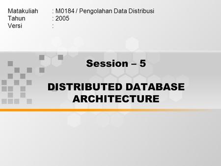 Session – 5 DISTRIBUTED DATABASE ARCHITECTURE Matakuliah: M0184 / Pengolahan Data Distribusi Tahun: 2005 Versi: