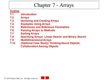  2003 Prentice Hall, Inc. All rights reserved. Chapter 7 - Arrays Outline 7.1 Introduction 7.2 Arrays 7.3 Declaring and Creating Arrays 7.4 Examples Using.
