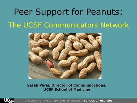 Peer Support for Peanuts: The UCSF Communicators Network Sarah Paris, Director of Communications, UCSF School of Medicine.