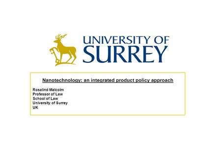 Nanotechnology: an integrated product policy approach Rosalind Malcolm Professor of Law School of Law University of Surrey UK.