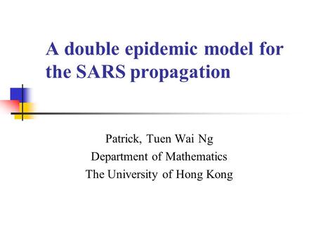 A double epidemic model for the SARS propagation Patrick, Tuen Wai Ng Department of Mathematics The University of Hong Kong.