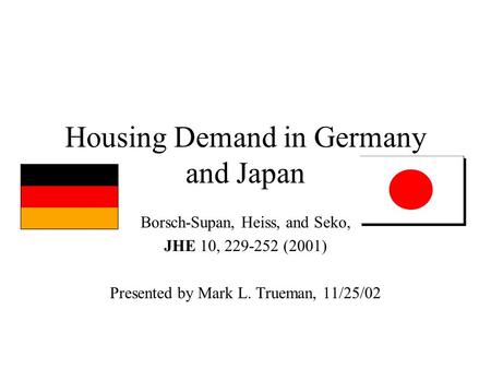 Housing Demand in Germany and Japan Borsch-Supan, Heiss, and Seko, JHE 10, 229-252 (2001) Presented by Mark L. Trueman, 11/25/02.