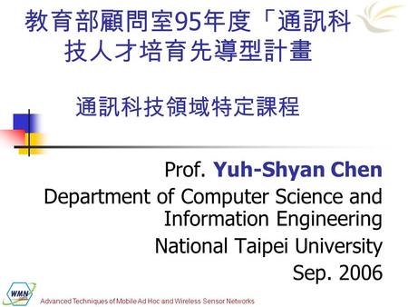 Advanced Techniques of Mobile Ad Hoc and Wireless Sensor Networks 教育部顧問室 95 年度「通訊科 技人才培育先導型計畫 通訊科技領域特定課程 Prof. Yuh-Shyan Chen Department of Computer Science.