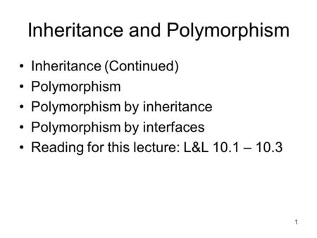 1 Inheritance and Polymorphism Inheritance (Continued) Polymorphism Polymorphism by inheritance Polymorphism by interfaces Reading for this lecture: L&L.