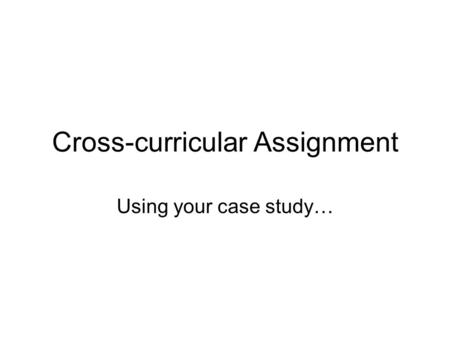 Cross-curricular Assignment Using your case study…