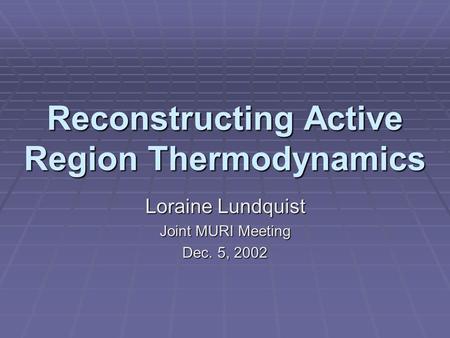 Reconstructing Active Region Thermodynamics Loraine Lundquist Joint MURI Meeting Dec. 5, 2002.