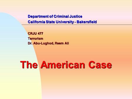 Department of Criminal Justice California State University - Bakersfield CRJU 477 Terrorism Dr. Abu-Lughod, Reem Ali The American Case.