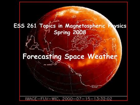 ESS 261 Topics in Magnetospheric Physics Spring 2008 Forecasting Space Weather.