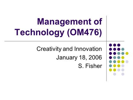 Management of Technology (OM476) Creativity and Innovation January 18, 2006 S. Fisher.