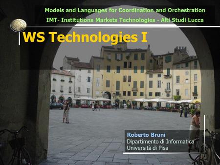 1 WS Technologies I Roberto Bruni Dipartimento di Informatica Università di Pisa Models and Languages for Coordination and Orchestration IMT- Institutions.