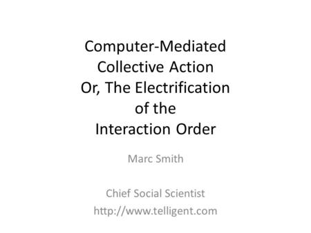 Computer-Mediated Collective Action Or, The Electrification of the Interaction Order Marc Smith Chief Social Scientist