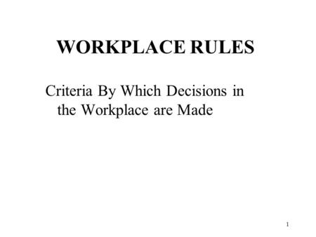1 WORKPLACE RULES Criteria By Which Decisions in the Workplace are Made.