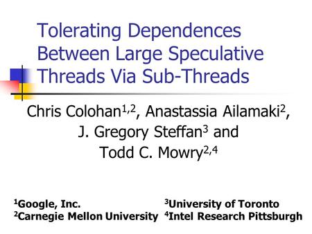Tolerating Dependences Between Large Speculative Threads Via Sub-Threads Chris Colohan 1,2, Anastassia Ailamaki 2, J. Gregory Steffan 3 and Todd C. Mowry.