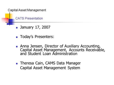 Capital Asset Management CATS Presentation January 17, 2007 Today’s Presenters: Anna Jensen, Director of Auxiliary Accounting, Capital Asset Management,
