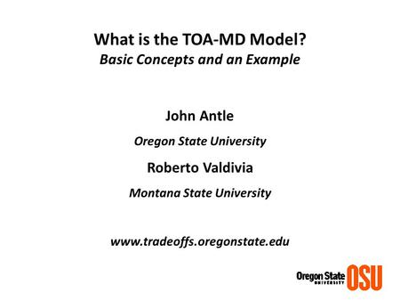 What is the TOA-MD Model? Basic Concepts and an Example John Antle Oregon State University Roberto Valdivia Montana State University www.tradeoffs.oregonstate.edu.