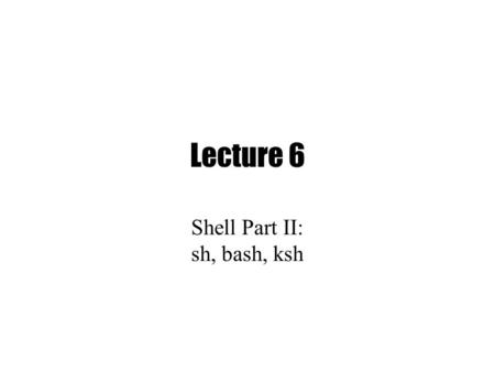 Lecture 6 Shell Part II: sh, bash, ksh. Parsing and Quoting.