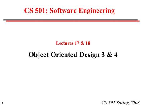 1 CS 501 Spring 2008 CS 501: Software Engineering Lectures 17 & 18 Object Oriented Design 3 & 4.