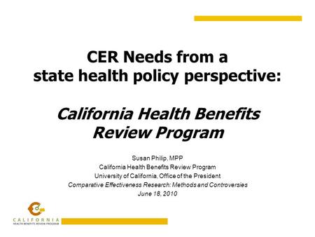 CER Needs from a state health policy perspective: California Health Benefits Review Program Susan Philip, MPP California Health Benefits Review Program.