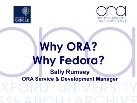 Sally Rumsey ORA Service & Development Manager Why ORA? Why Fedora?