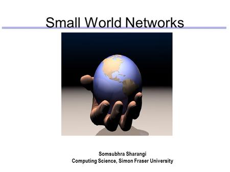 Small World Networks Somsubhra Sharangi Computing Science, Simon Fraser University.