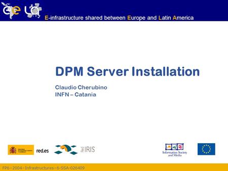 FP6−2004−Infrastructures−6-SSA-026409 E-infrastructure shared between Europe and Latin America DPM Server Installation Claudio Cherubino INFN – Catania.