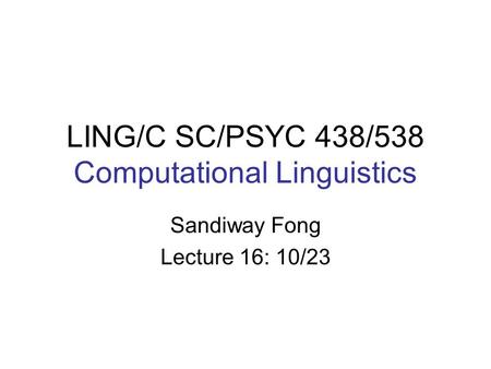LING/C SC/PSYC 438/538 Computational Linguistics Sandiway Fong Lecture 16: 10/23.