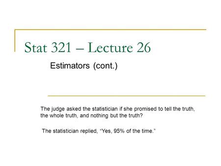 Stat 321 – Lecture 26 Estimators (cont.) The judge asked the statistician if she promised to tell the truth, the whole truth, and nothing but the truth?