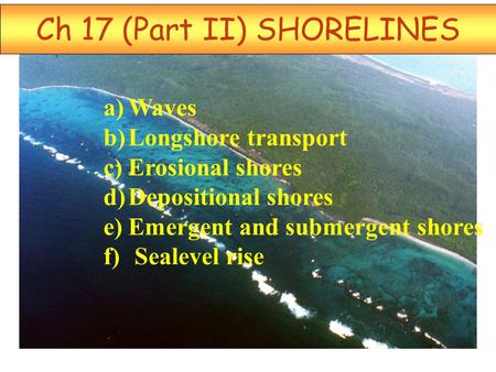 Ch 17 (Part II) SHORELINES a)Waves b)Longshore transport c)Erosional shores d)Depositional shores e)Emergent and submergent shores f) Sealevel rise.