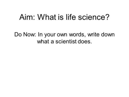 Aim: What is life science? Do Now: In your own words, write down what a scientist does.
