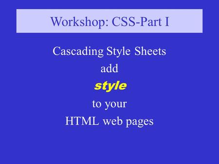 Workshop: CSS-Part I Cascading Style Sheets add style to your HTML web pages.
