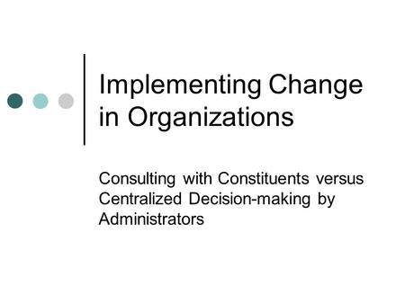 Implementing Change in Organizations Consulting with Constituents versus Centralized Decision-making by Administrators.