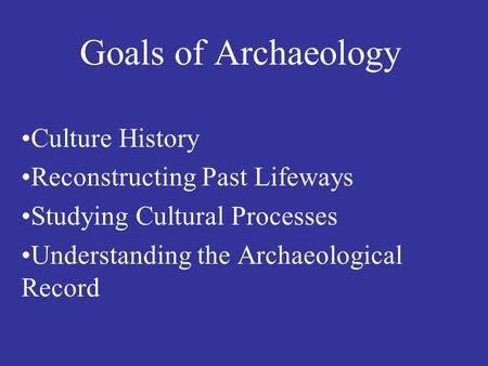 Goals of Archaeology Culture History Reconstructing Past Lifeways Studying Cultural Processes Understanding the Archaeological Record.